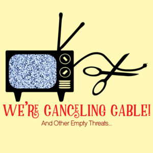 We're Canceling Cable! And Other Empty Threats